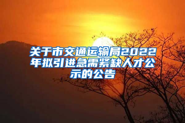 关于市交通运输局2022年拟引进急需紧缺人才公示的公告