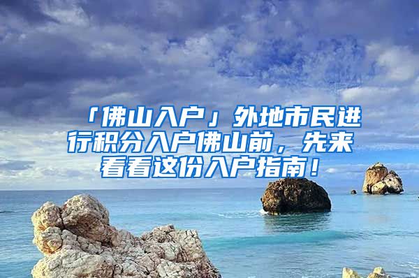 「佛山入户」外地市民进行积分入户佛山前，先来看看这份入户指南！