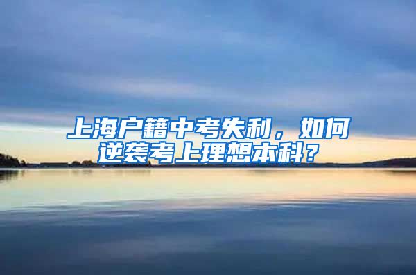 上海户籍中考失利，如何逆袭考上理想本科？