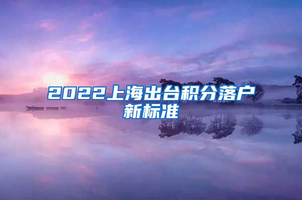 2022上海出台积分落户新标准