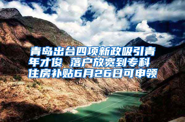 青岛出台四项新政吸引青年才俊 落户放宽到专科 住房补贴6月26日可申领