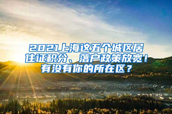 2021上海这五个城区居住证积分、落户政策放宽！有没有你的所在区？