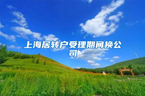 上海居转户受理期间换公司