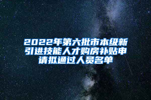 2022年第六批市本级新引进技能人才购房补贴申请拟通过人员名单