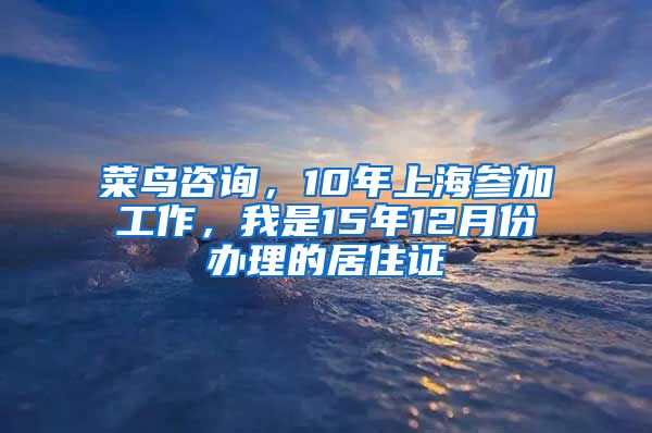 菜鸟咨询，10年上海参加工作，我是15年12月份办理的居住证