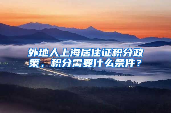 外地人上海居住证积分政策，积分需要什么条件？