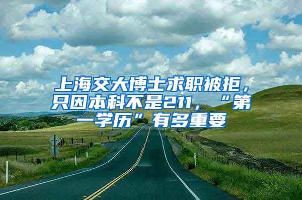 上海交大博士求职被拒，只因本科不是211，“第一学历”有多重要