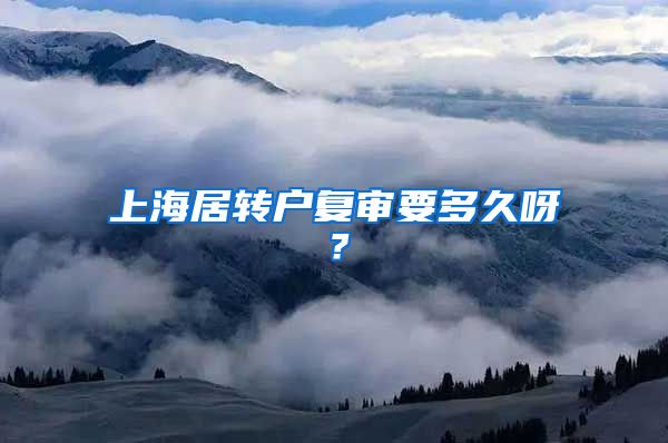 上海居转户复审要多久呀？