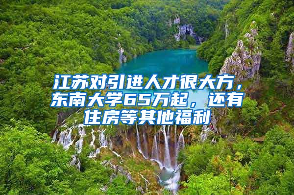 江苏对引进人才很大方，东南大学65万起，还有住房等其他福利