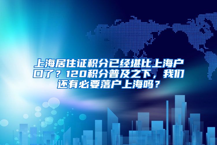 上海居住证积分已经堪比上海户口了？120积分普及之下，我们还有必要落户上海吗？