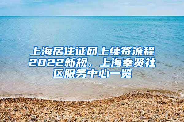 上海居住证网上续签流程2022新规，上海奉贤社区服务中心一览