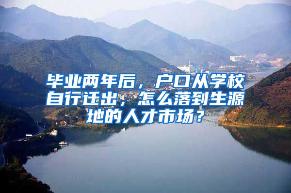 毕业两年后，户口从学校自行迁出，怎么落到生源地的人才市场？