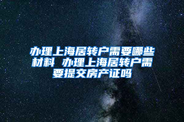 办理上海居转户需要哪些材料 办理上海居转户需要提交房产证吗