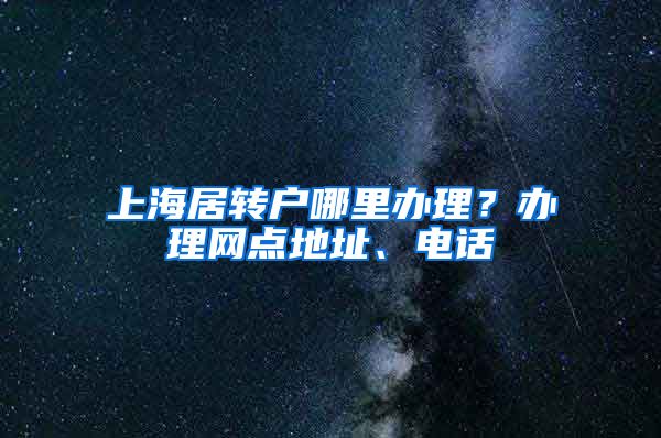 上海居转户哪里办理？办理网点地址、电话