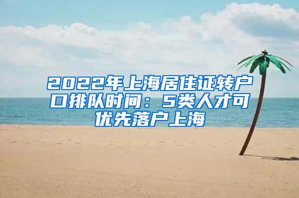 2022年上海居住证转户口排队时间：5类人才可优先落户上海