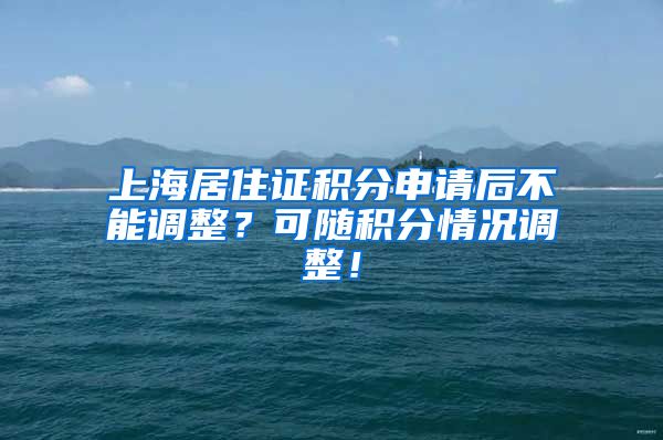 上海居住证积分申请后不能调整？可随积分情况调整！