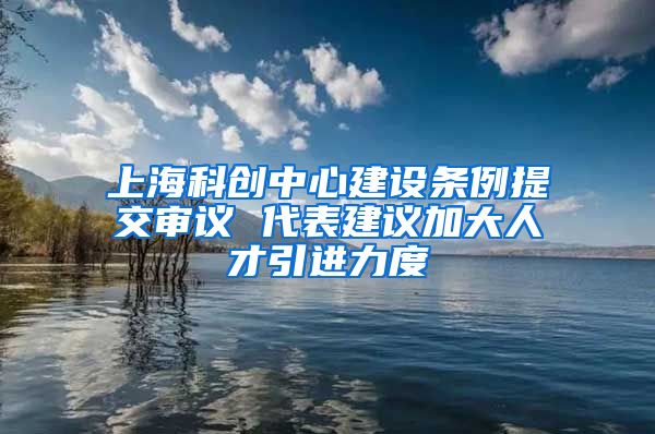 上海科创中心建设条例提交审议 代表建议加大人才引进力度