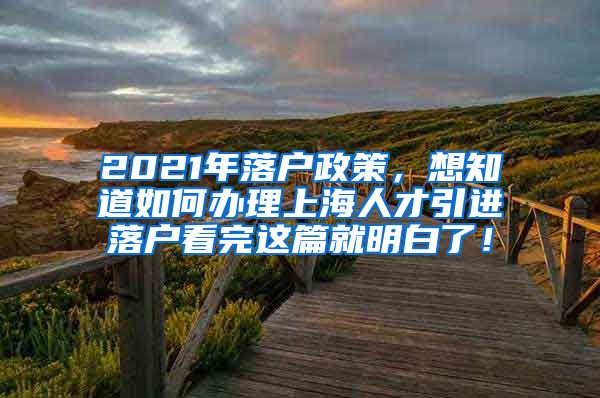 2021年落户政策，想知道如何办理上海人才引进落户看完这篇就明白了！