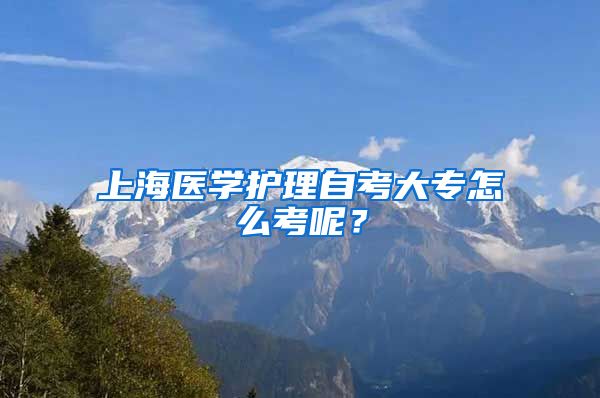 上海医学护理自考大专怎么考呢？