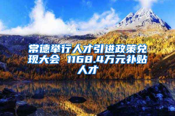 常德举行人才引进政策兑现大会 1168.4万元补贴人才