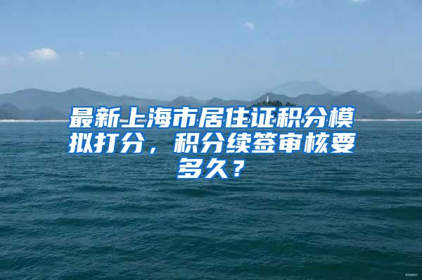 最新上海市居住证积分模拟打分，积分续签审核要多久？