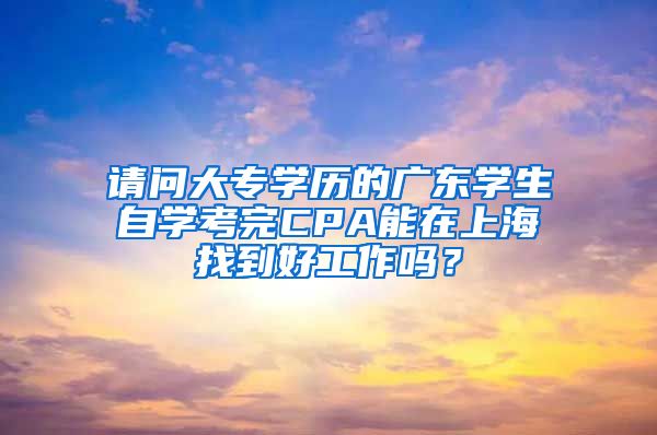 请问大专学历的广东学生自学考完CPA能在上海找到好工作吗？