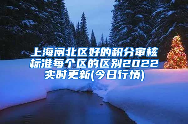 上海闸北区好的积分审核标准每个区的区别2022实时更新(今日行情)