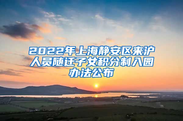 2022年上海静安区来沪人员随迁子女积分制入园办法公布