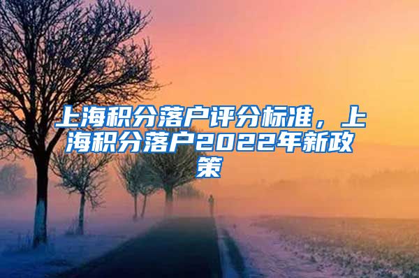 上海积分落户评分标准，上海积分落户2022年新政策