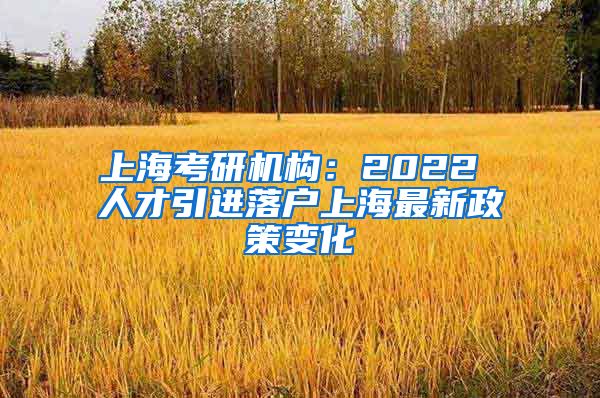 上海考研机构：2022 人才引进落户上海最新政策变化