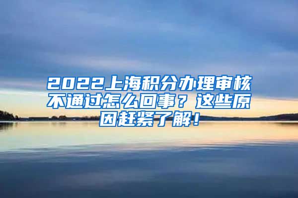 2022上海积分办理审核不通过怎么回事？这些原因赶紧了解！