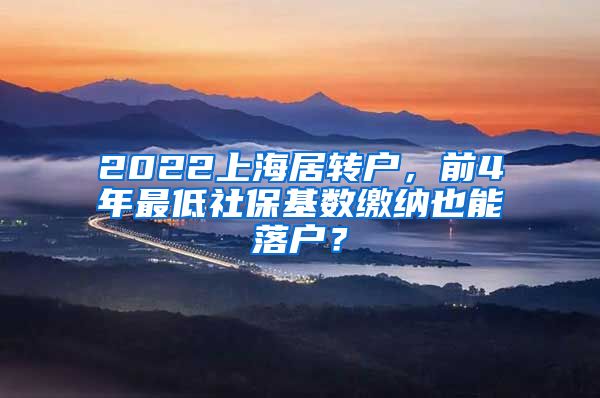 2022上海居转户，前4年最低社保基数缴纳也能落户？