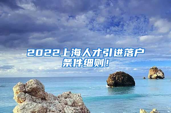 2022上海人才引进落户条件细则！