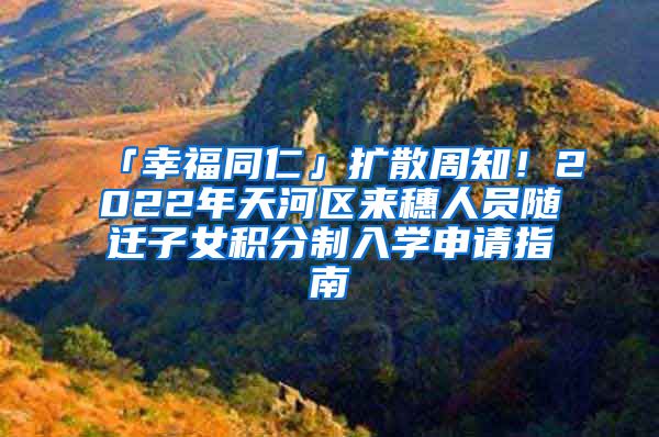 「幸福同仁」扩散周知！2022年天河区来穗人员随迁子女积分制入学申请指南