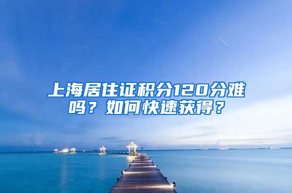 上海居住证积分120分难吗？如何快速获得？