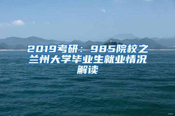 2019考研：985院校之兰州大学毕业生就业情况解读