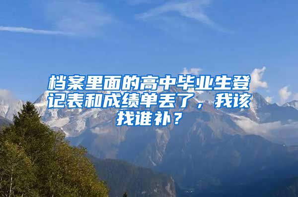 档案里面的高中毕业生登记表和成绩单丢了，我该找谁补？