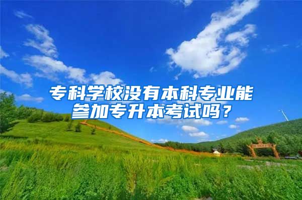 专科学校没有本科专业能参加专升本考试吗？