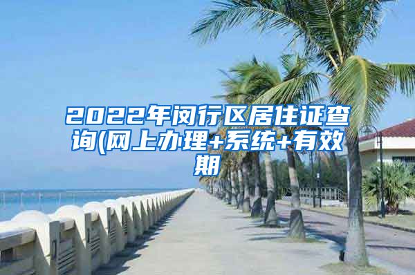 2022年闵行区居住证查询(网上办理+系统+有效期