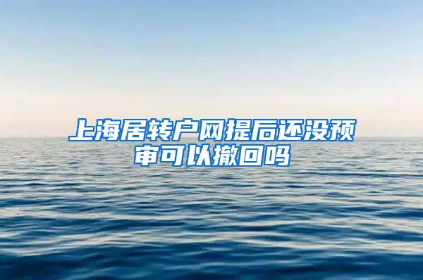 上海居转户网提后还没预审可以撤回吗