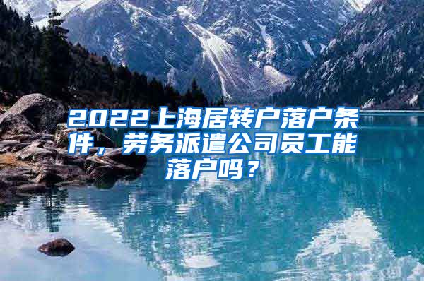 2022上海居转户落户条件，劳务派遣公司员工能落户吗？