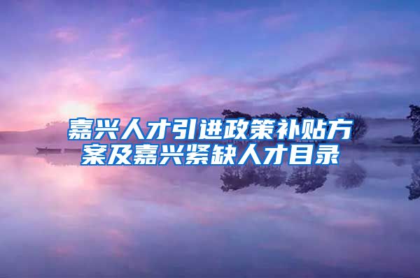 嘉兴人才引进政策补贴方案及嘉兴紧缺人才目录