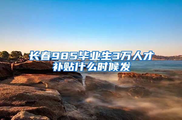 长春985毕业生3万人才补贴什么时候发