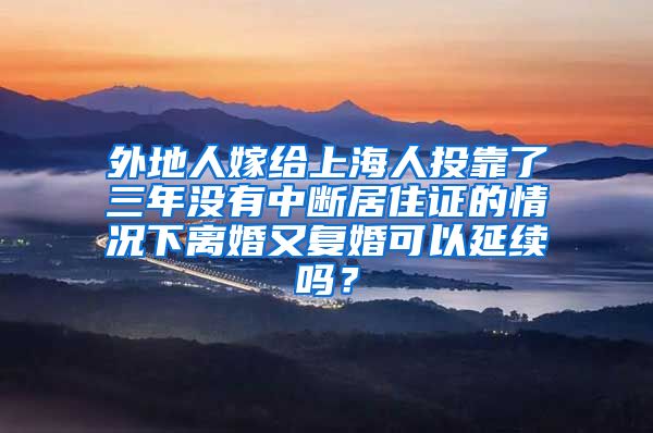 外地人嫁给上海人投靠了三年没有中断居住证的情况下离婚又复婚可以延续吗？