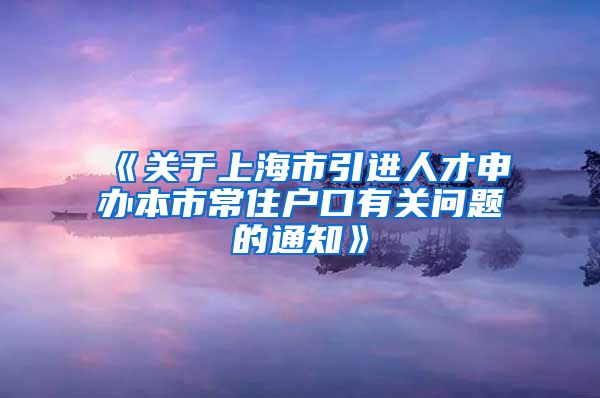 《关于上海市引进人才申办本市常住户口有关问题的通知》