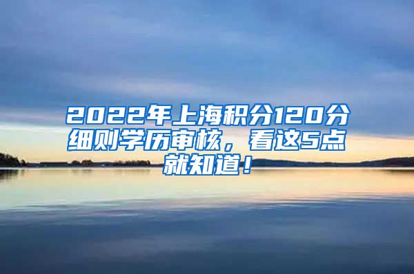 2022年上海积分120分细则学历审核，看这5点就知道！