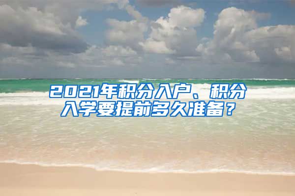 2021年积分入户、积分入学要提前多久准备？