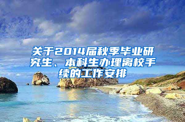 关于2014届秋季毕业研究生、本科生办理离校手续的工作安排