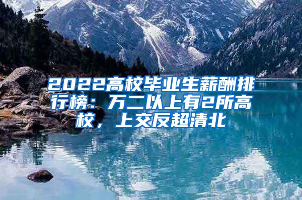 2022高校毕业生薪酬排行榜：万二以上有2所高校，上交反超清北