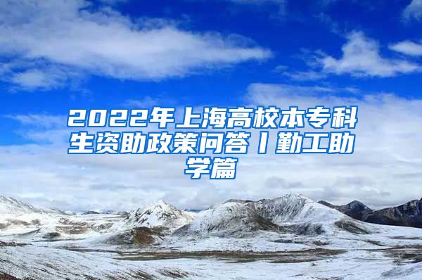 2022年上海高校本专科生资助政策问答丨勤工助学篇